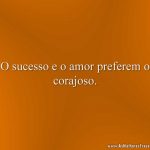 O sucesso e o amor preferem o corajoso.