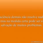 Paciência demais não resolve nada, mas na medida certa pode ser a salvação de muitos problemas.