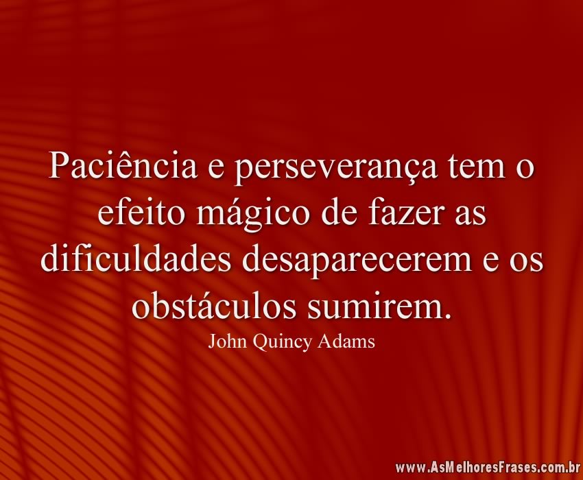 Paciência e perseverança tem o efeito mágico de fazer as dificuldades desaparecerem e os obstáculos sumirem.