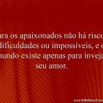 Para os apaixonados não há riscos, dificuldades ou impossíveis, e o mundo existe apenas para invejar seu amor.