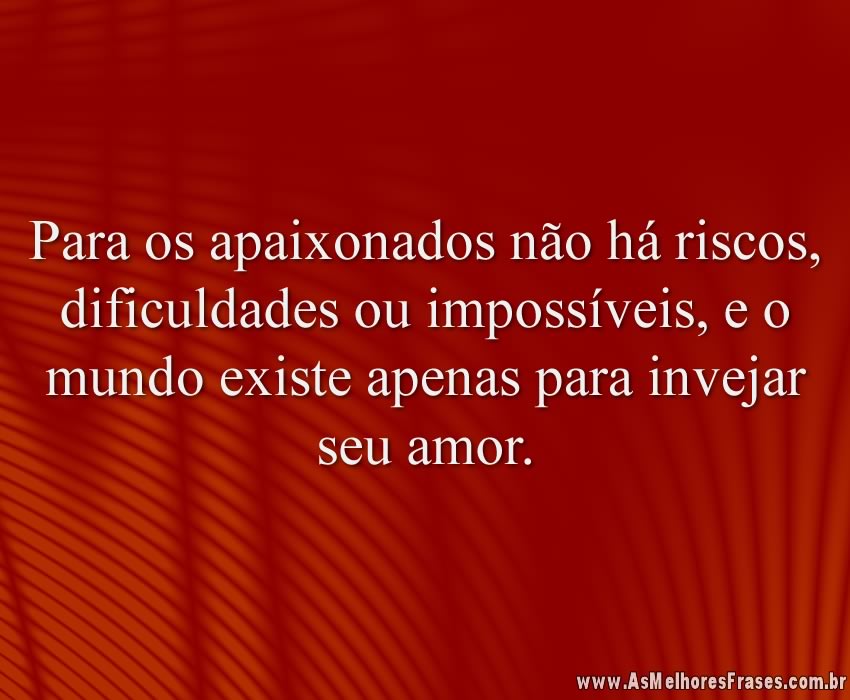 Para os apaixonados não há riscos, dificuldades ou impossíveis, e o mundo existe apenas para invejar seu amor.