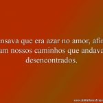 Pensava que era azar no amor, afinal eram nossos caminhos que andavam desencontrados.