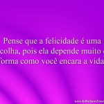 Pense que a felicidade é uma escolha, pois ela depende muito da forma como você encara a vida.