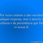 Por vezes oramos e não ouvimos qualquer resposta, mas é através da paciência e da persistência que Deus vê nossa fé.