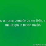 Que a nossa vontade de ser feliz, seja maior que o nosso medo.