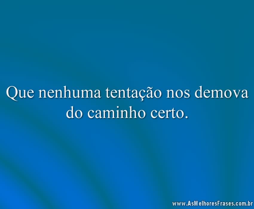 Que nenhuma tentação nos demova do caminho certo.