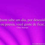 Quem sabe um dia, por descuido ou poesia, você goste de ficar.
