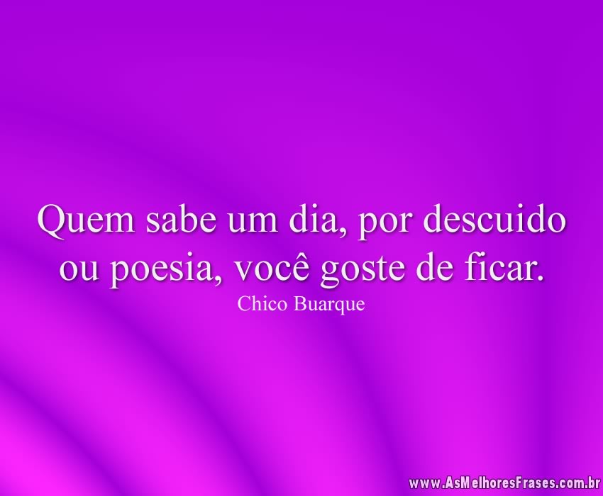 Quem sabe um dia, por descuido ou poesia, você goste de ficar.