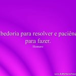 Sabedoria para resolver e paciência para fazer.