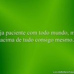 Seja paciente com todo mundo, mas acima de tudo consigo mesmo.