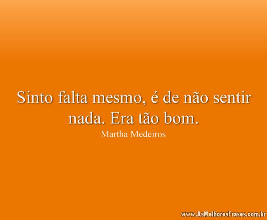 Sinto falta mesmo, é de não sentir nada. Era tão bom.