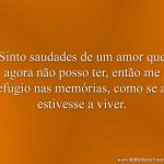 Sinto saudades de um amor que agora não posso ter, então me refugio nas memórias, como se as estivesse a viver.