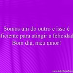 Somos um do outro e isso é suficiente para atingir a felicidade. Bom dia, meu amor!