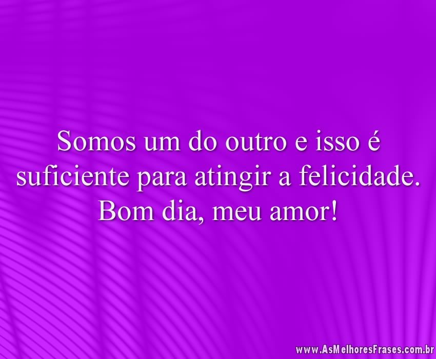 Somos um do outro e isso é suficiente para atingir a felicidade. Bom dia, meu amor!