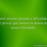 Sorrir mesmo perante a dificuldade é provar que somos os donos da nossa felicidade.