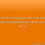 Sou feliz porque acordo com você em meu pensamento. Bom dia, amor!