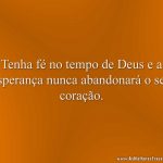 Tenha fé no tempo de Deus e a esperança nunca abandonará o seu coração.