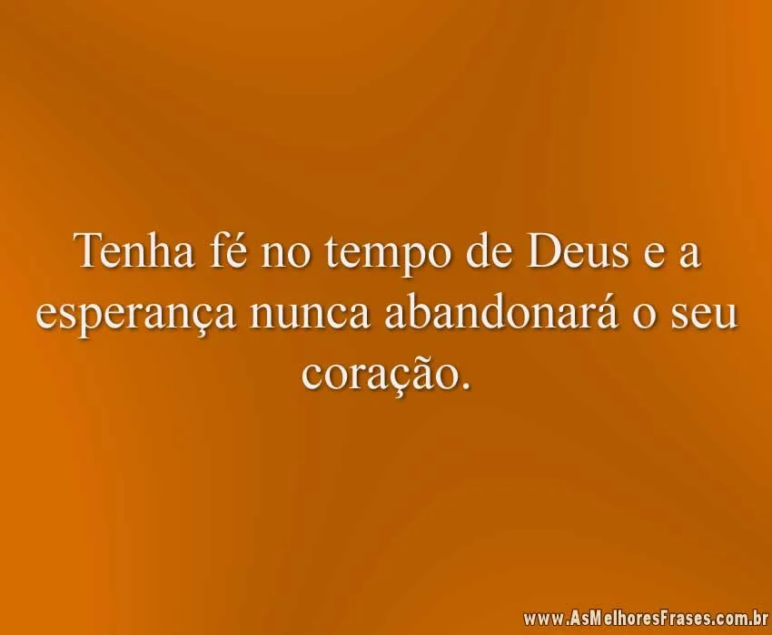 Tenha fé no tempo de Deus e a esperança nunca abandonará o seu coração.
