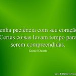 Tenha paciência com seu coração. Certas coisas levam tempo para serem compreendidas.