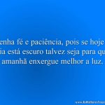 Tenha fé e paciência, pois se hoje o dia está escuro talvez seja para que amanhã enxergue melhor a luz.