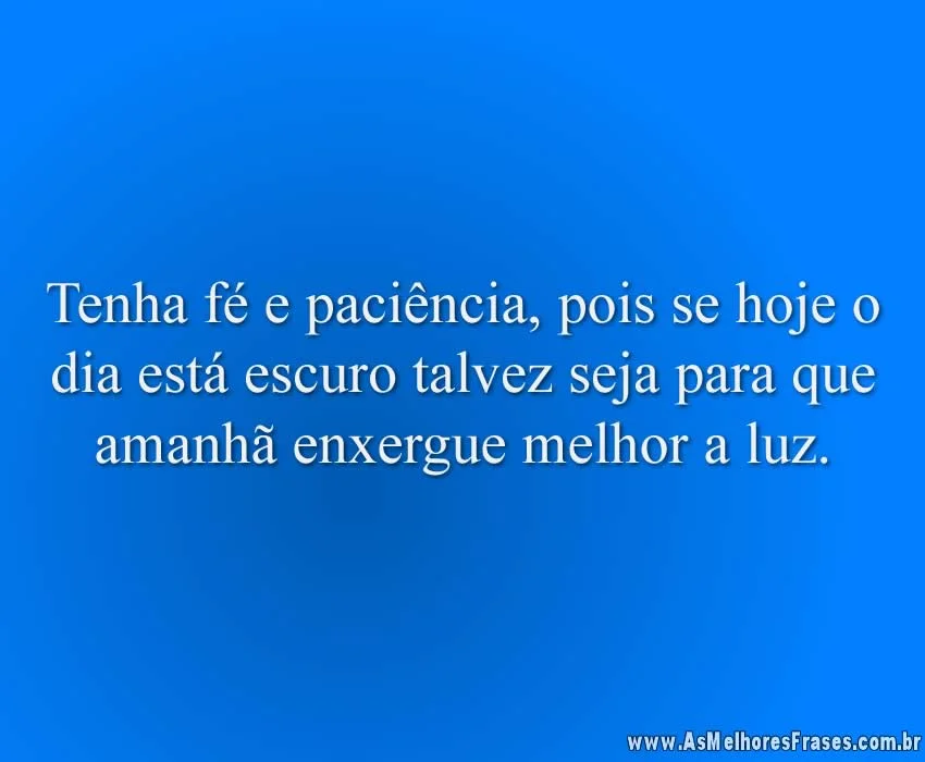 Tenha fé e paciência, pois se hoje o dia está escuro talvez seja para que amanhã enxergue melhor a luz.