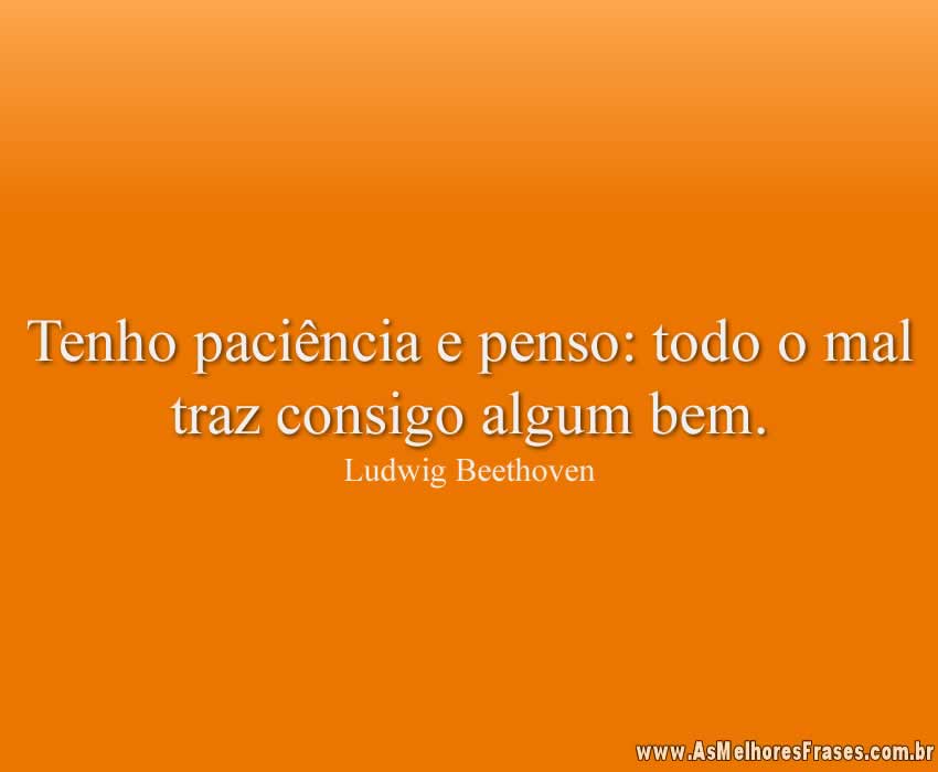 Tenho paciência e penso: todo o mal traz consigo algum bem.