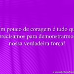 Um pouco de coragem é tudo que precisamos para demonstrarmos nossa verdadeira força!