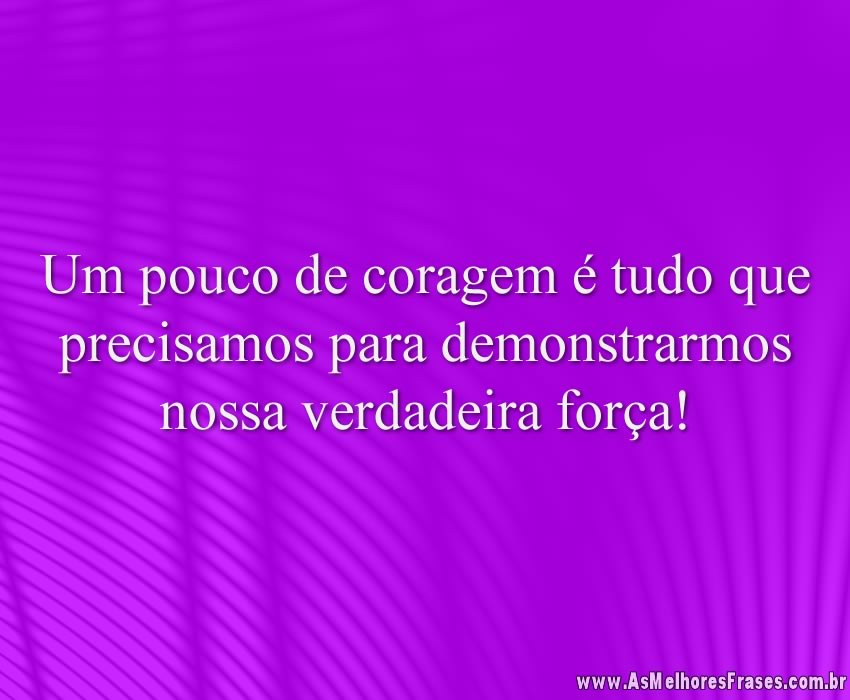 Um pouco de coragem é tudo que precisamos para demonstrarmos nossa verdadeira força!