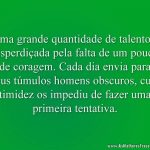 Uma grande quantidade de talento é desperdiçada pela falta de um pouco de coragem. Cada dia envia para seus túmulos homens obscuros, cuja timidez os impediu de fazer uma primeira tentativa.