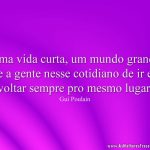 Uma vida curta, um mundo grande e a gente nesse cotidiano de ir e voltar sempre pro mesmo lugar.
