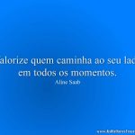 Valorize quem caminha ao seu lado em todos os momentos.