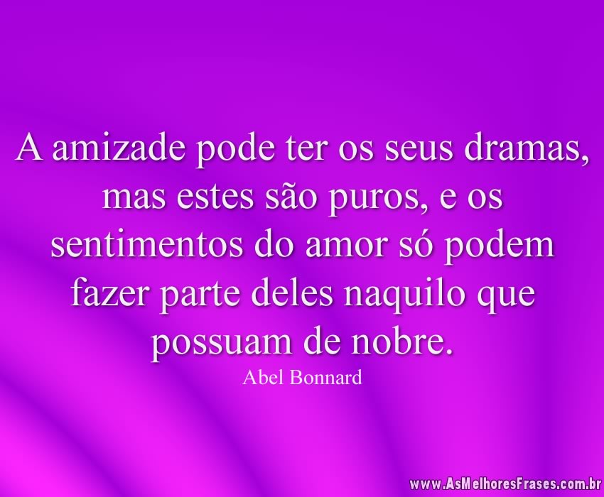 A amizade pode ter os seus dramas, mas estes são puros, e os sentimentos do amor só podem fazer parte deles naquilo que possuam de nobre.