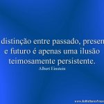 A distinção entre passado, presente e futuro é apenas uma ilusão teimosamente persistente.