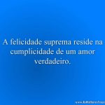 A felicidade suprema reside na cumplicidade de um amor verdadeiro.