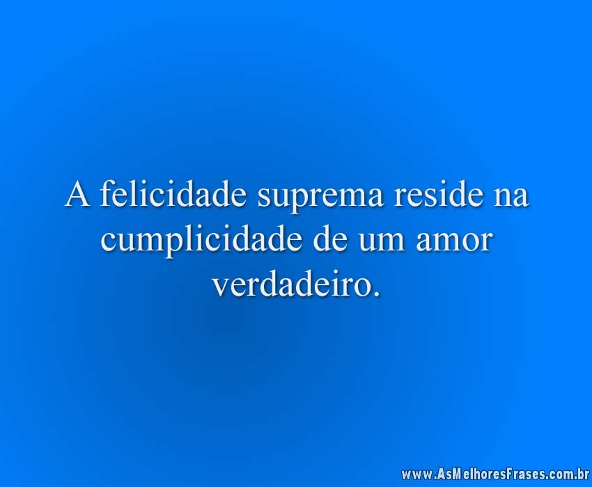 A felicidade suprema reside na cumplicidade de um amor verdadeiro.