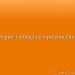 A pior violência é o preconceito.