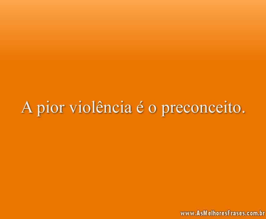 A pior violência é o preconceito.