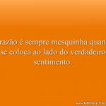 A razão é sempre mesquinha quando se coloca ao lado do verdadeiro sentimento.