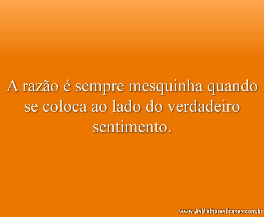 A razão é sempre mesquinha quando se coloca ao lado do verdadeiro sentimento.