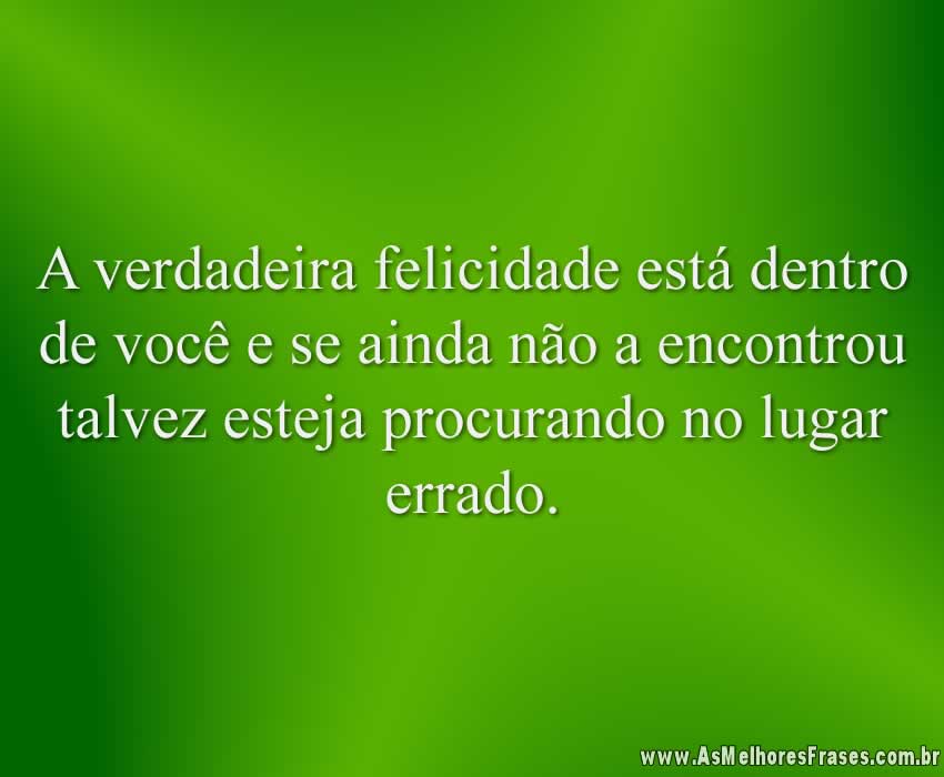 A verdadeira felicidade está dentro de você e se ainda não a encontrou talvez esteja procurando no lugar errado.