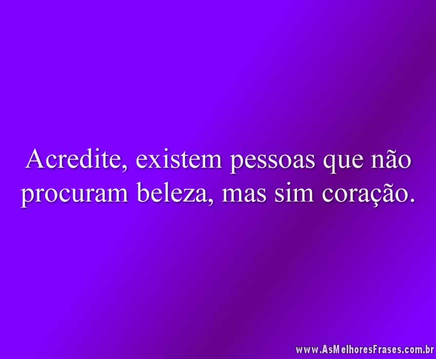 Acredite, existem pessoas que não procuram beleza, mas sim coração.