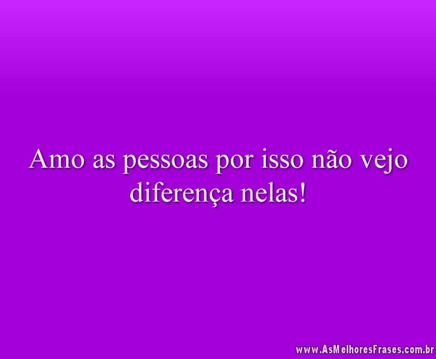 Amo as pessoas por isso não vejo diferença nelas!