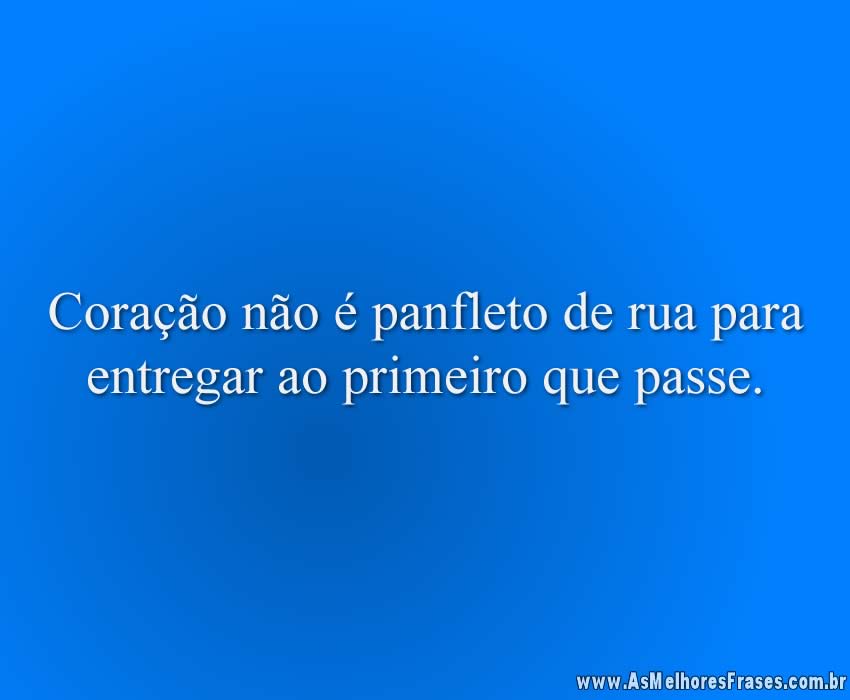Coração não é panfleto de rua para entregar ao primeiro que passe.