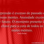 Depressão é excesso de passado em nossas mentes. Ansiedade excesso de futuro. O momento presente é a chave para a cura de todos os males mentais.