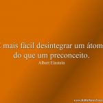 É mais fácil desintegrar um átomo do que um preconceito.