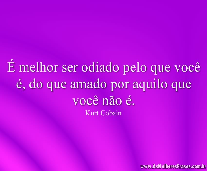 É melhor ser odiado pelo que você é, do que amado por aquilo que você não é.