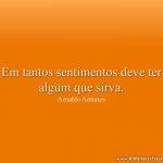Em tantos sentimentos deve ter algum que sirva.
