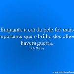 Enquanto a cor da pele for mais importante que o brilho dos olhos, haverá guerra.