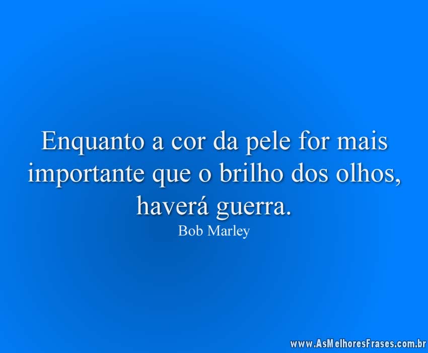 Enquanto a cor da pele for mais importante que o brilho dos olhos, haverá guerra.