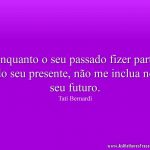 Enquanto o seu passado fizer parte do seu presente, não me inclua no seu futuro.